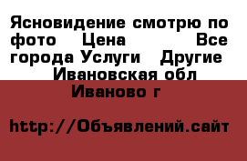 Ясновидение смотрю по фото  › Цена ­ 2 000 - Все города Услуги » Другие   . Ивановская обл.,Иваново г.